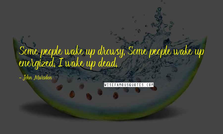 John Marsden Quotes: Some people wake up drowsy. Some people wake up energized. I wake up dead.