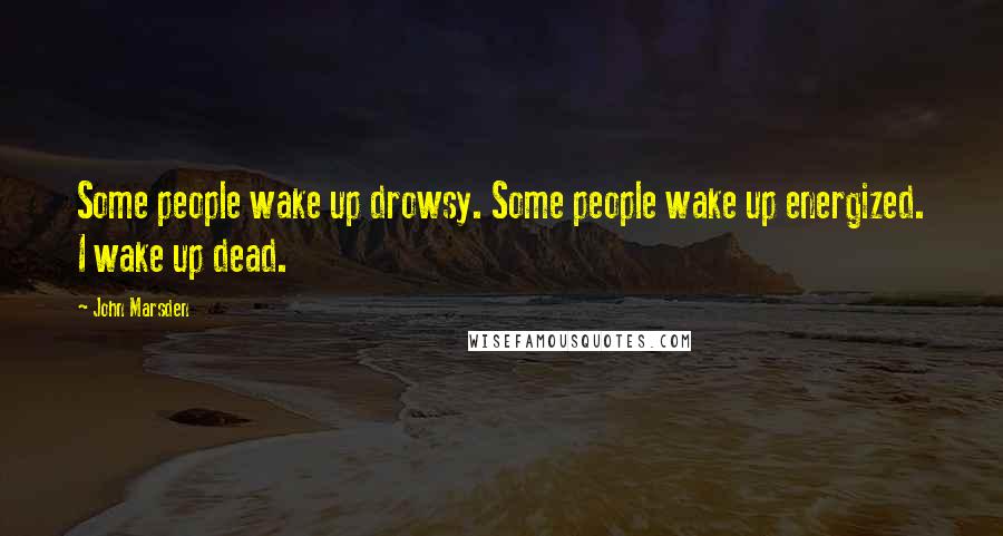 John Marsden Quotes: Some people wake up drowsy. Some people wake up energized. I wake up dead.