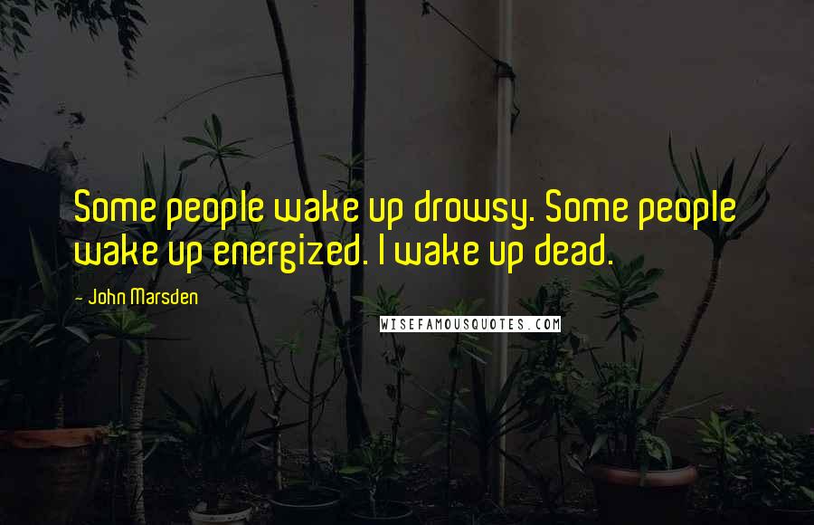 John Marsden Quotes: Some people wake up drowsy. Some people wake up energized. I wake up dead.
