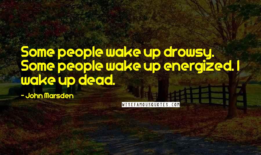 John Marsden Quotes: Some people wake up drowsy. Some people wake up energized. I wake up dead.
