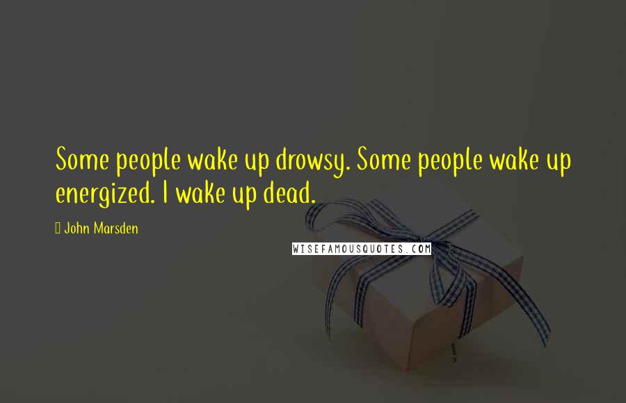 John Marsden Quotes: Some people wake up drowsy. Some people wake up energized. I wake up dead.