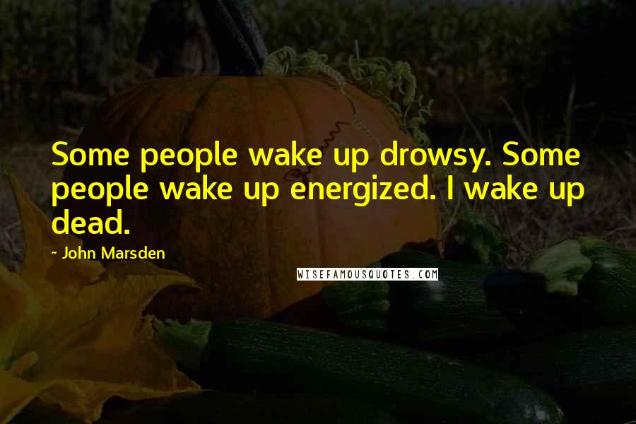 John Marsden Quotes: Some people wake up drowsy. Some people wake up energized. I wake up dead.