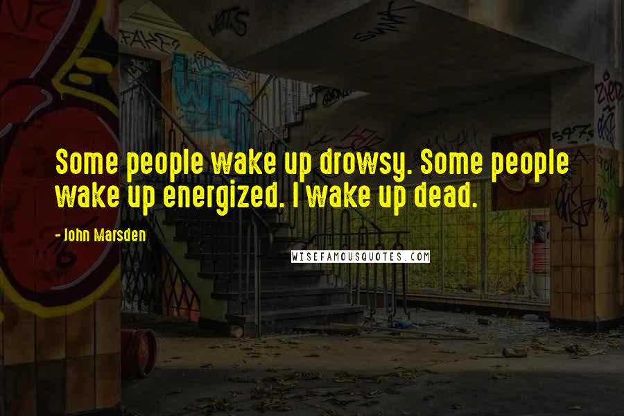 John Marsden Quotes: Some people wake up drowsy. Some people wake up energized. I wake up dead.