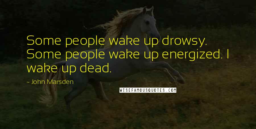 John Marsden Quotes: Some people wake up drowsy. Some people wake up energized. I wake up dead.