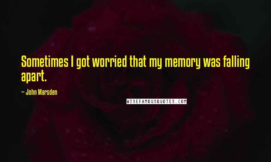 John Marsden Quotes: Sometimes I got worried that my memory was falling apart.