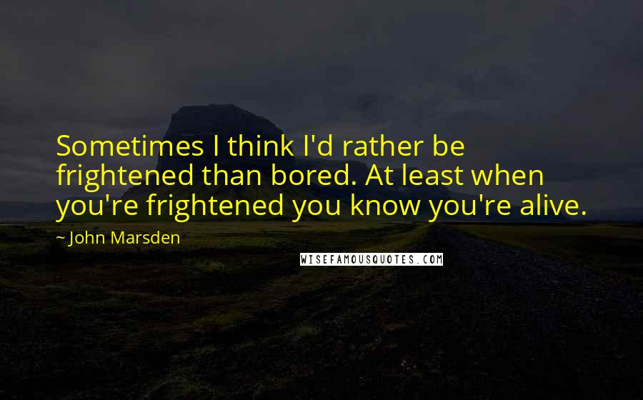 John Marsden Quotes: Sometimes I think I'd rather be frightened than bored. At least when you're frightened you know you're alive.