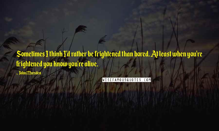 John Marsden Quotes: Sometimes I think I'd rather be frightened than bored. At least when you're frightened you know you're alive.