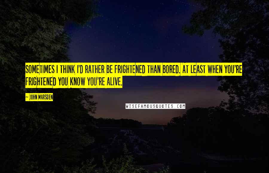 John Marsden Quotes: Sometimes I think I'd rather be frightened than bored. At least when you're frightened you know you're alive.