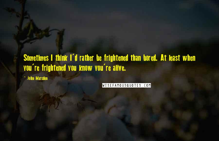 John Marsden Quotes: Sometimes I think I'd rather be frightened than bored. At least when you're frightened you know you're alive.