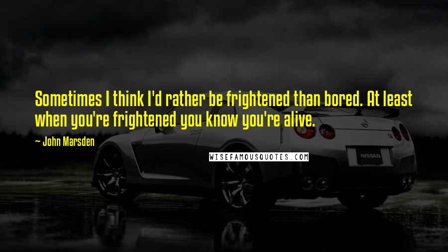 John Marsden Quotes: Sometimes I think I'd rather be frightened than bored. At least when you're frightened you know you're alive.