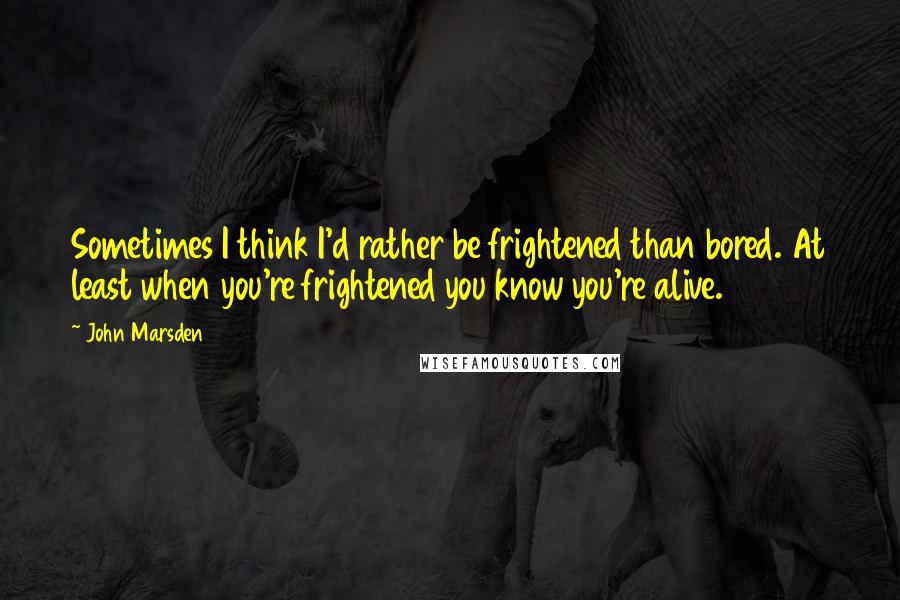John Marsden Quotes: Sometimes I think I'd rather be frightened than bored. At least when you're frightened you know you're alive.