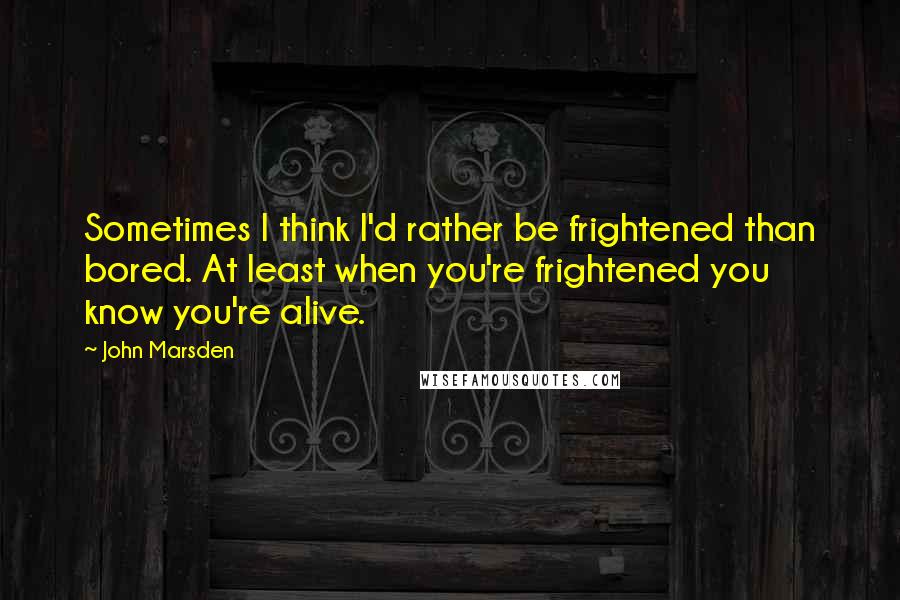 John Marsden Quotes: Sometimes I think I'd rather be frightened than bored. At least when you're frightened you know you're alive.