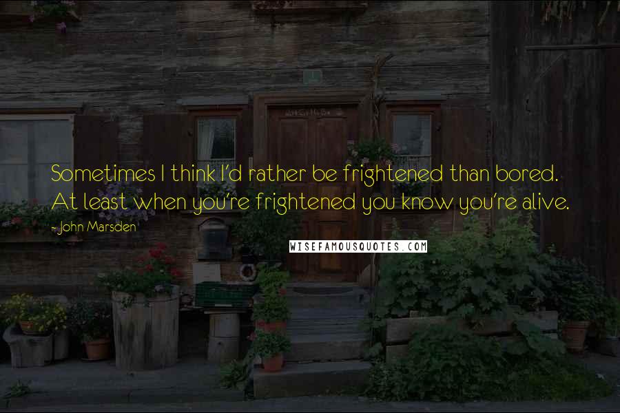 John Marsden Quotes: Sometimes I think I'd rather be frightened than bored. At least when you're frightened you know you're alive.