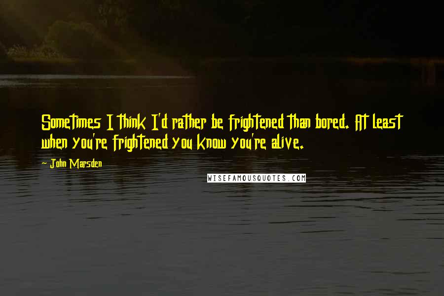 John Marsden Quotes: Sometimes I think I'd rather be frightened than bored. At least when you're frightened you know you're alive.