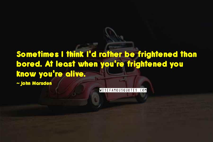 John Marsden Quotes: Sometimes I think I'd rather be frightened than bored. At least when you're frightened you know you're alive.