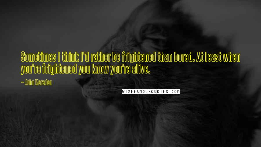 John Marsden Quotes: Sometimes I think I'd rather be frightened than bored. At least when you're frightened you know you're alive.