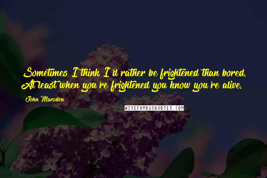 John Marsden Quotes: Sometimes I think I'd rather be frightened than bored. At least when you're frightened you know you're alive.