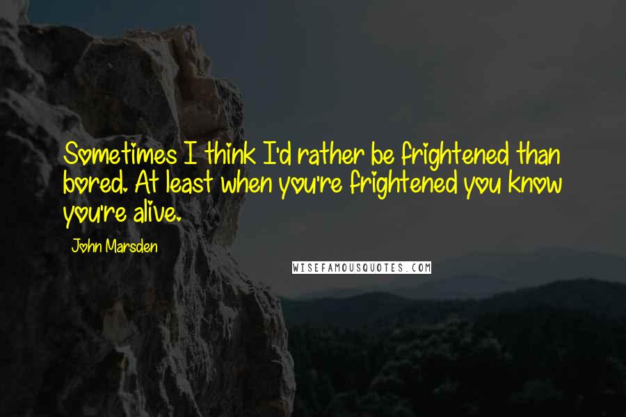 John Marsden Quotes: Sometimes I think I'd rather be frightened than bored. At least when you're frightened you know you're alive.