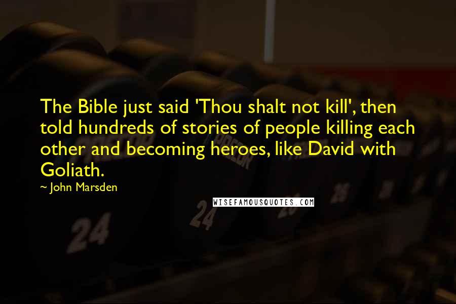 John Marsden Quotes: The Bible just said 'Thou shalt not kill', then told hundreds of stories of people killing each other and becoming heroes, like David with Goliath.