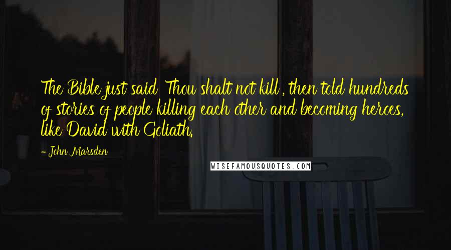 John Marsden Quotes: The Bible just said 'Thou shalt not kill', then told hundreds of stories of people killing each other and becoming heroes, like David with Goliath.