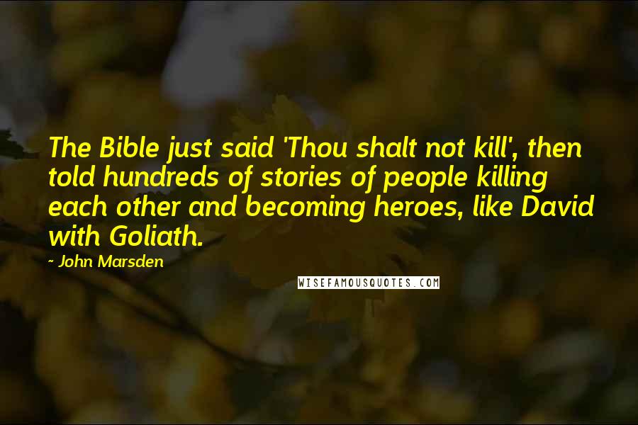 John Marsden Quotes: The Bible just said 'Thou shalt not kill', then told hundreds of stories of people killing each other and becoming heroes, like David with Goliath.