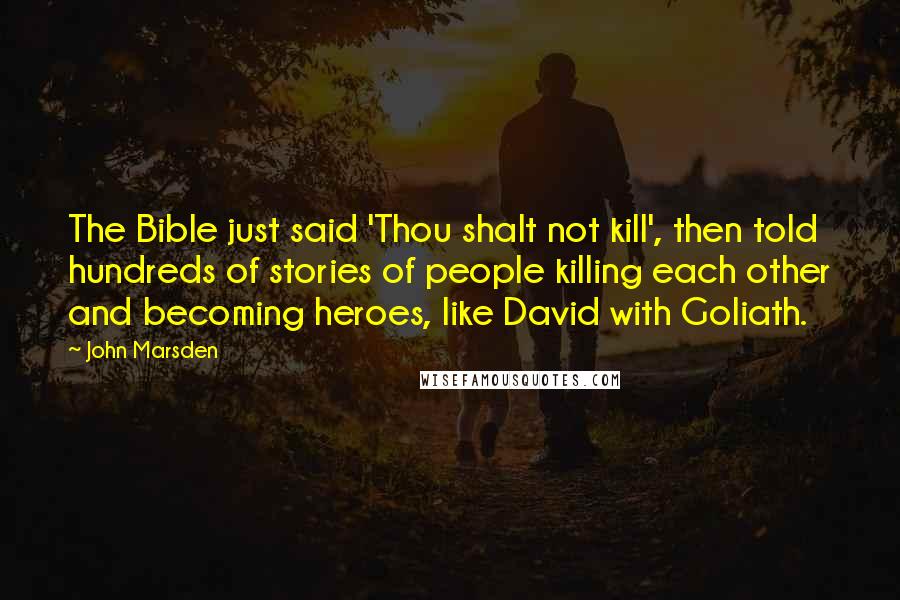 John Marsden Quotes: The Bible just said 'Thou shalt not kill', then told hundreds of stories of people killing each other and becoming heroes, like David with Goliath.