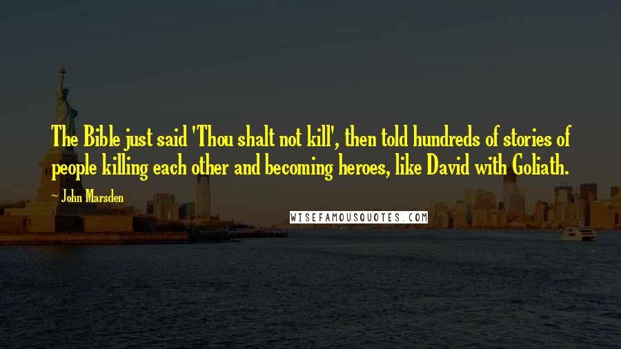 John Marsden Quotes: The Bible just said 'Thou shalt not kill', then told hundreds of stories of people killing each other and becoming heroes, like David with Goliath.