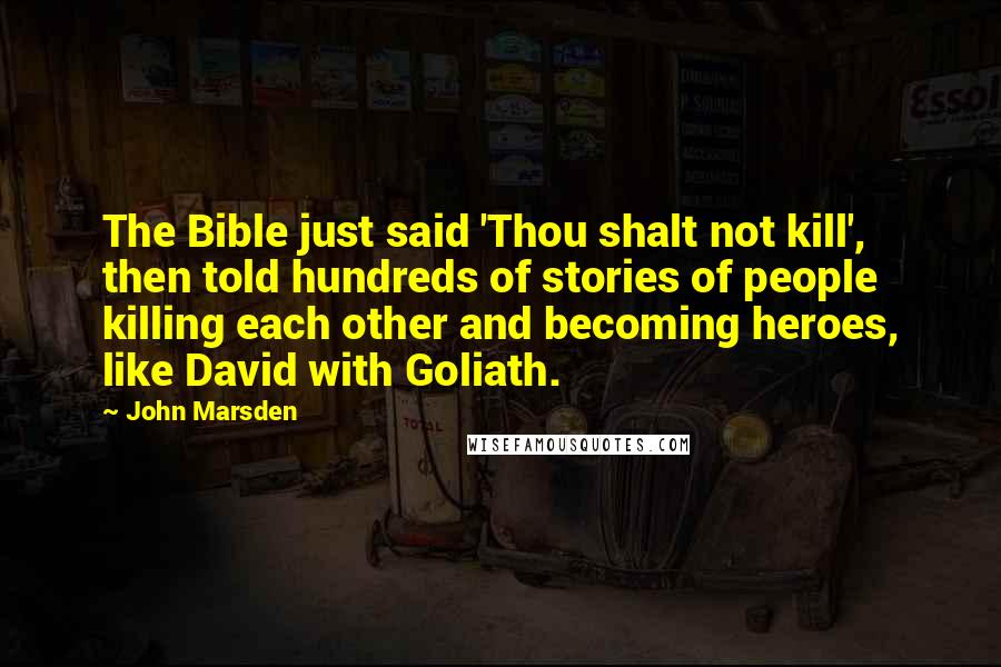 John Marsden Quotes: The Bible just said 'Thou shalt not kill', then told hundreds of stories of people killing each other and becoming heroes, like David with Goliath.