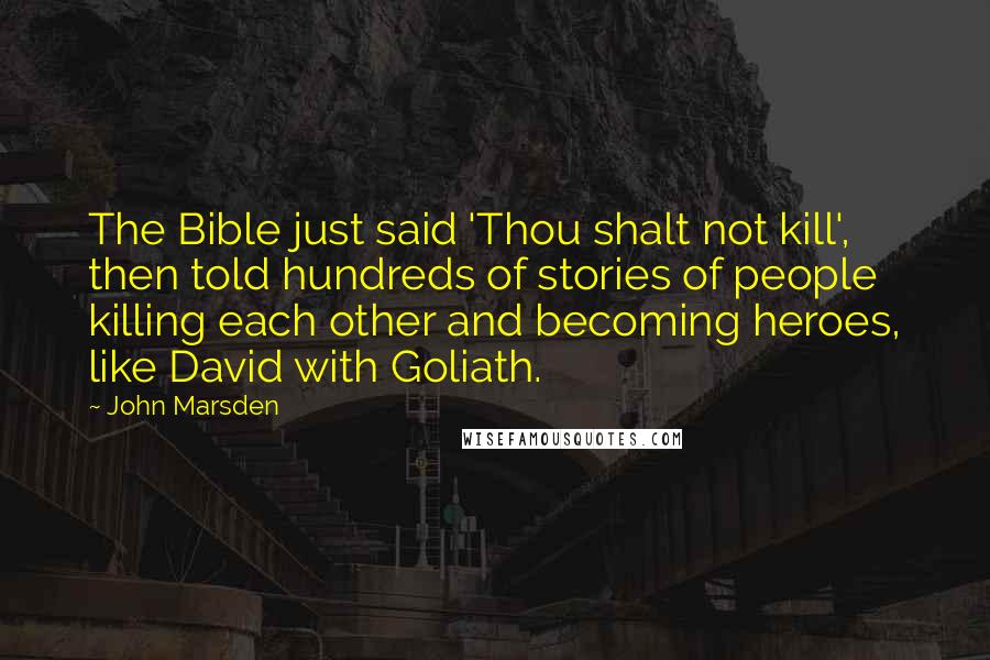 John Marsden Quotes: The Bible just said 'Thou shalt not kill', then told hundreds of stories of people killing each other and becoming heroes, like David with Goliath.