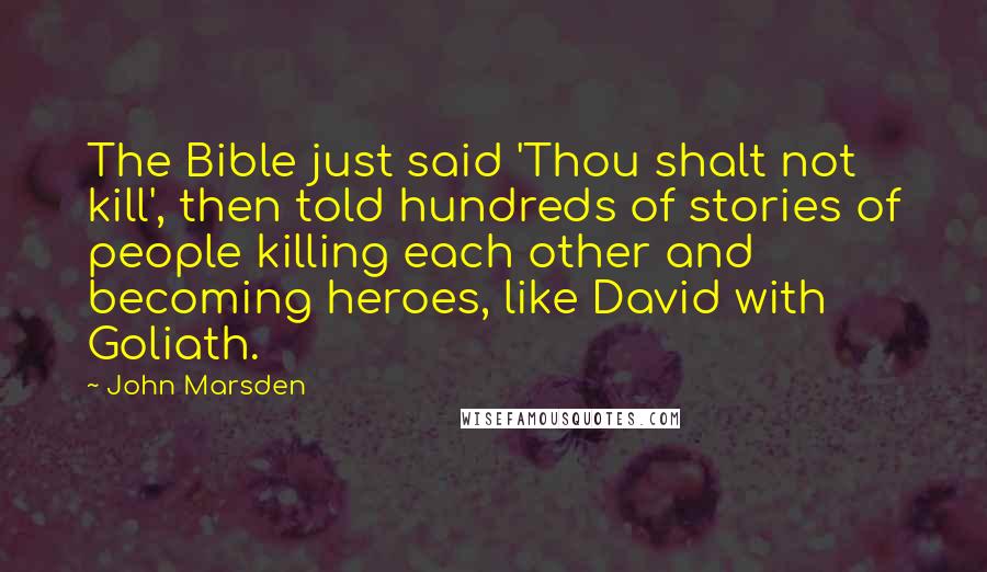 John Marsden Quotes: The Bible just said 'Thou shalt not kill', then told hundreds of stories of people killing each other and becoming heroes, like David with Goliath.