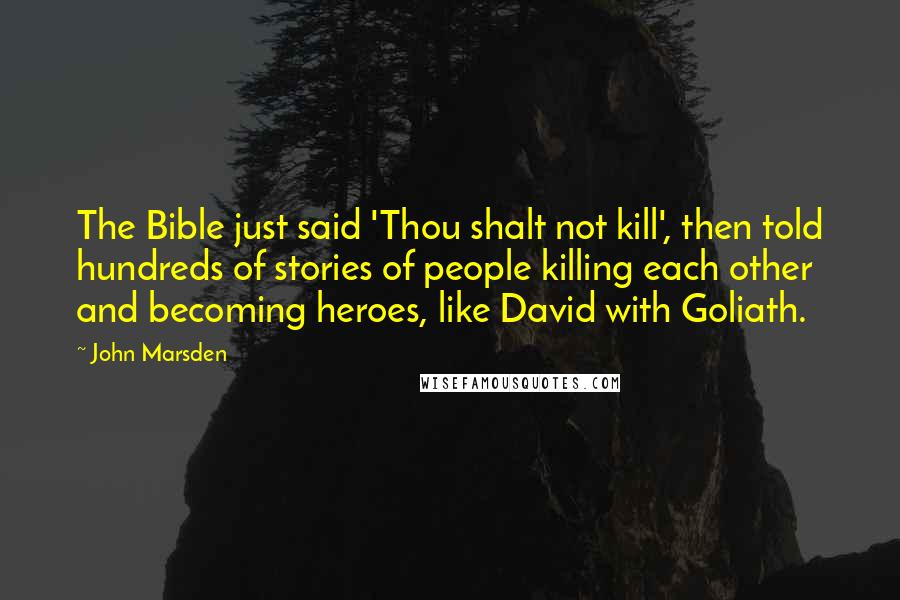 John Marsden Quotes: The Bible just said 'Thou shalt not kill', then told hundreds of stories of people killing each other and becoming heroes, like David with Goliath.