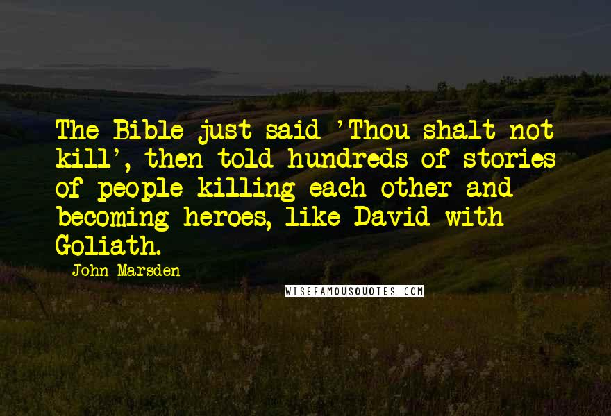 John Marsden Quotes: The Bible just said 'Thou shalt not kill', then told hundreds of stories of people killing each other and becoming heroes, like David with Goliath.