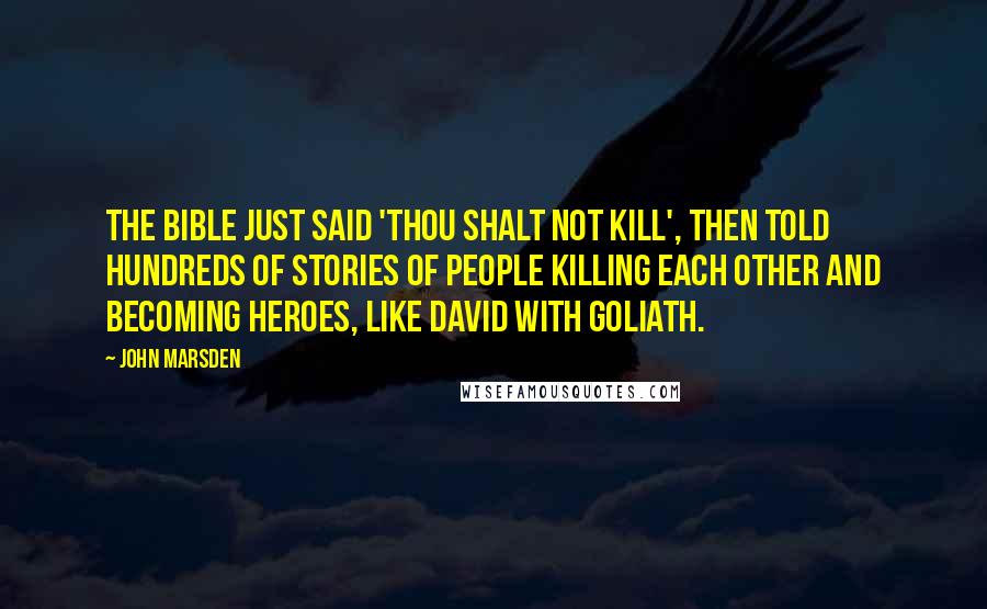 John Marsden Quotes: The Bible just said 'Thou shalt not kill', then told hundreds of stories of people killing each other and becoming heroes, like David with Goliath.