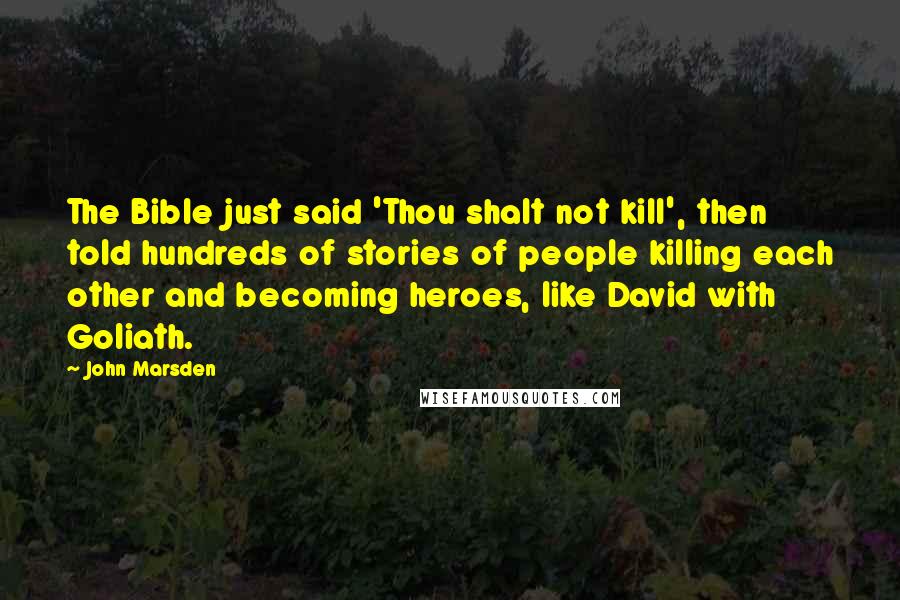 John Marsden Quotes: The Bible just said 'Thou shalt not kill', then told hundreds of stories of people killing each other and becoming heroes, like David with Goliath.