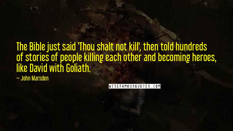 John Marsden Quotes: The Bible just said 'Thou shalt not kill', then told hundreds of stories of people killing each other and becoming heroes, like David with Goliath.