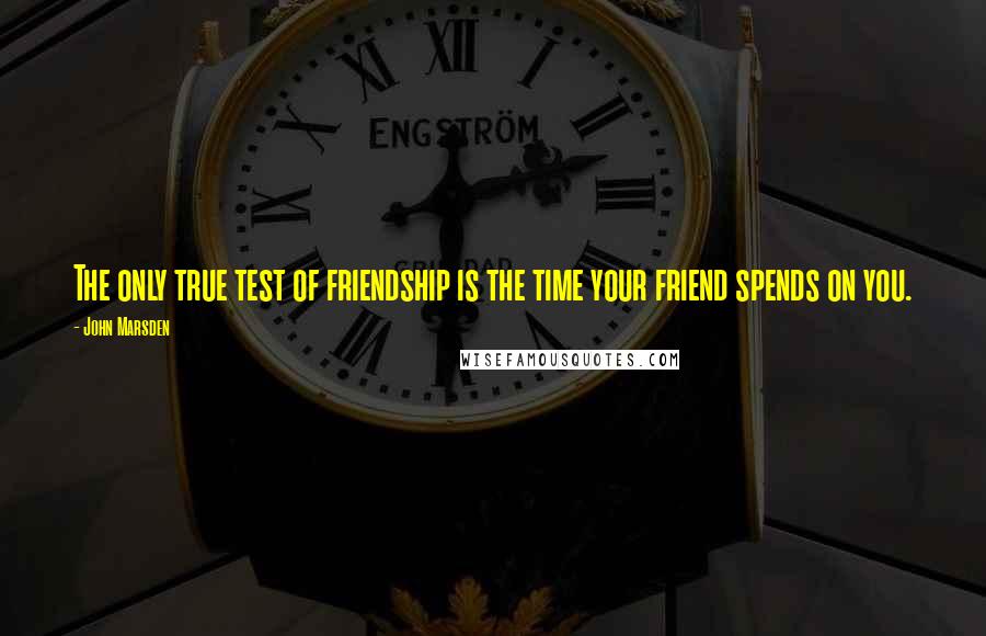 John Marsden Quotes: The only true test of friendship is the time your friend spends on you.