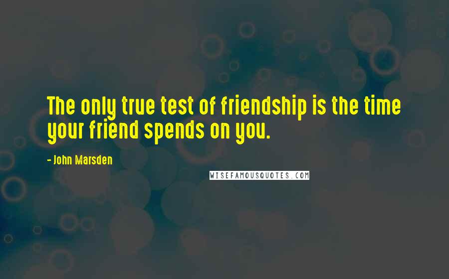 John Marsden Quotes: The only true test of friendship is the time your friend spends on you.