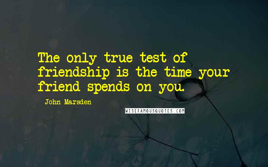 John Marsden Quotes: The only true test of friendship is the time your friend spends on you.