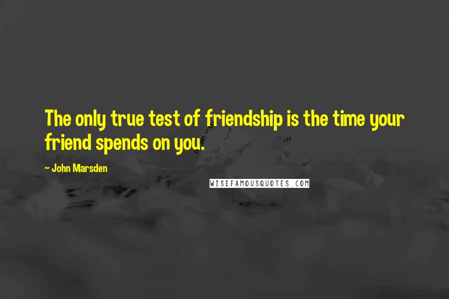 John Marsden Quotes: The only true test of friendship is the time your friend spends on you.