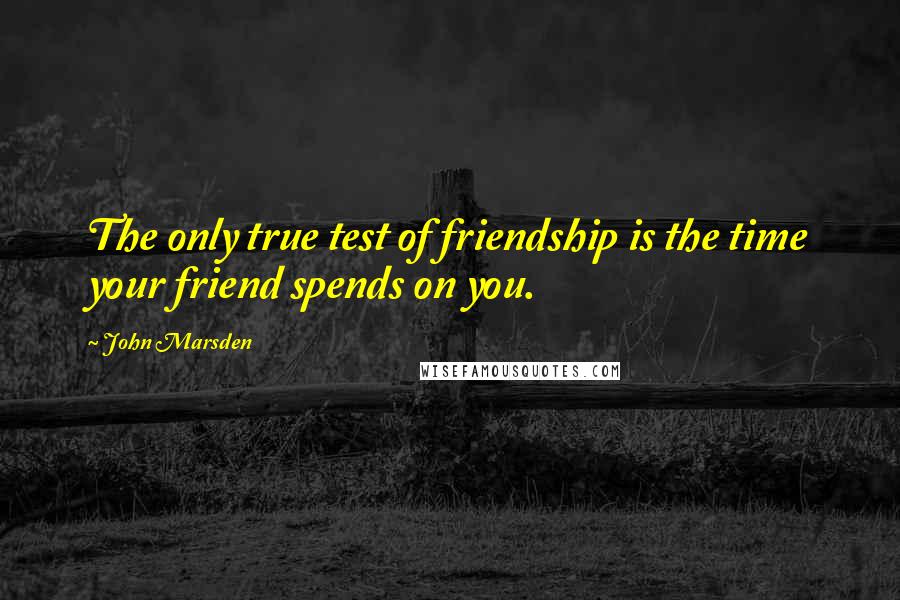 John Marsden Quotes: The only true test of friendship is the time your friend spends on you.
