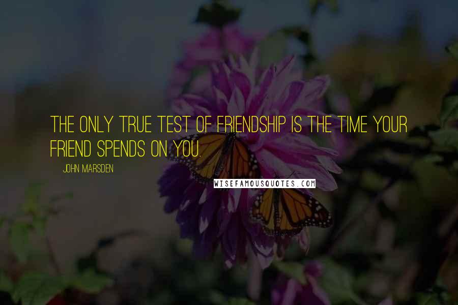 John Marsden Quotes: The only true test of friendship is the time your friend spends on you.