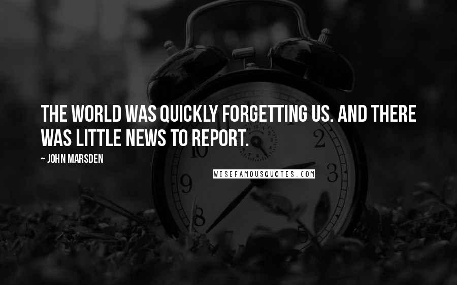John Marsden Quotes: The world was quickly forgetting us. And there was little news to report.