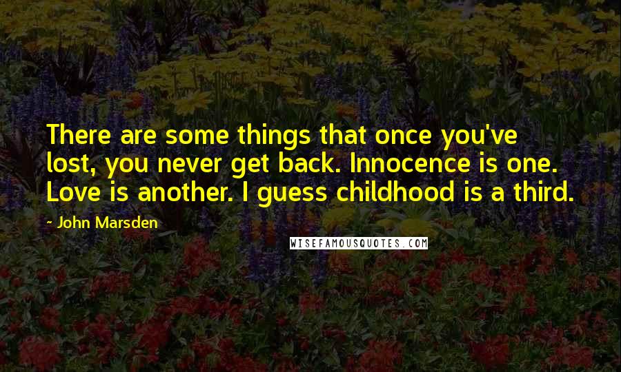 John Marsden Quotes: There are some things that once you've lost, you never get back. Innocence is one. Love is another. I guess childhood is a third.