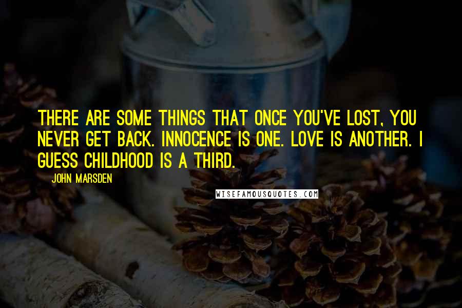 John Marsden Quotes: There are some things that once you've lost, you never get back. Innocence is one. Love is another. I guess childhood is a third.