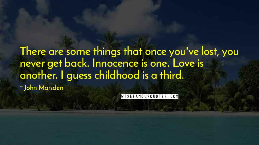 John Marsden Quotes: There are some things that once you've lost, you never get back. Innocence is one. Love is another. I guess childhood is a third.