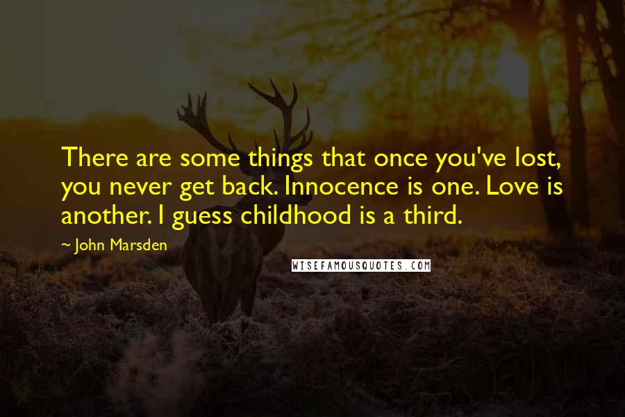 John Marsden Quotes: There are some things that once you've lost, you never get back. Innocence is one. Love is another. I guess childhood is a third.