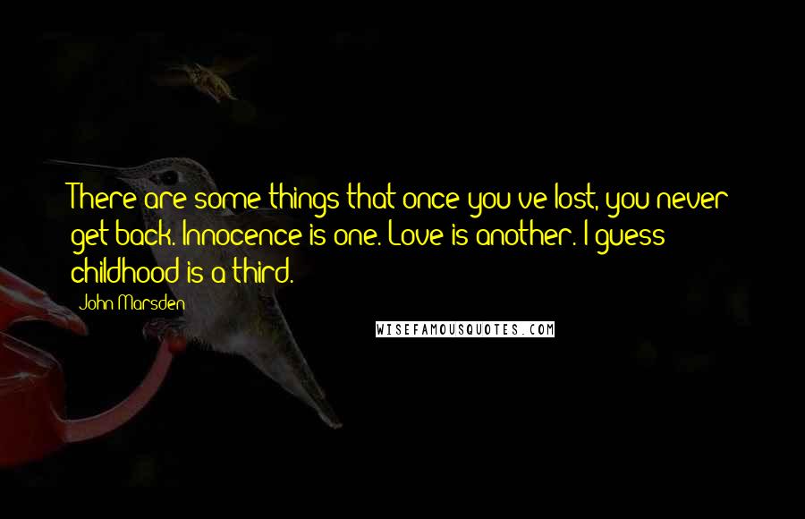 John Marsden Quotes: There are some things that once you've lost, you never get back. Innocence is one. Love is another. I guess childhood is a third.