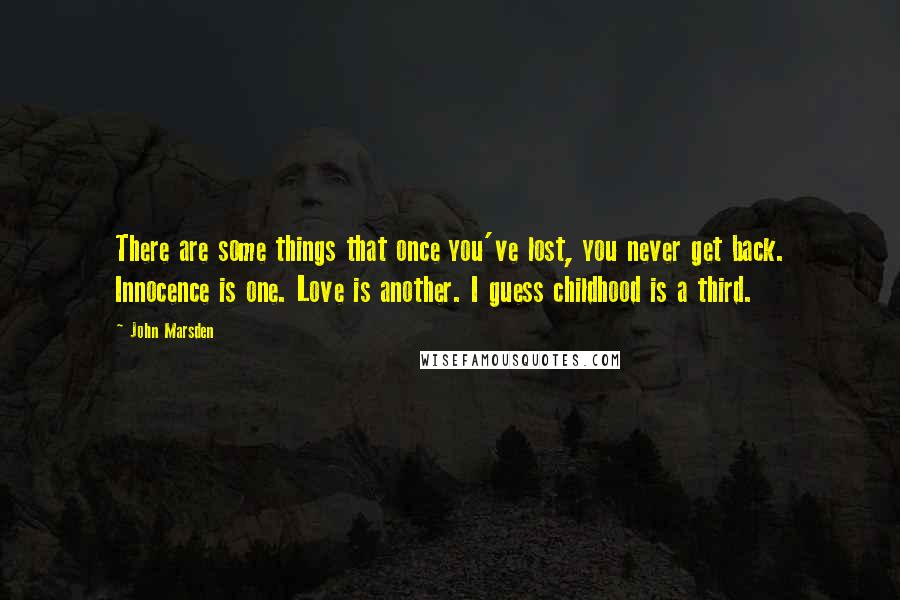 John Marsden Quotes: There are some things that once you've lost, you never get back. Innocence is one. Love is another. I guess childhood is a third.