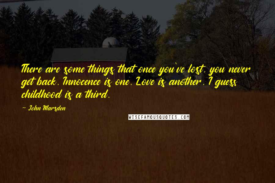 John Marsden Quotes: There are some things that once you've lost, you never get back. Innocence is one. Love is another. I guess childhood is a third.