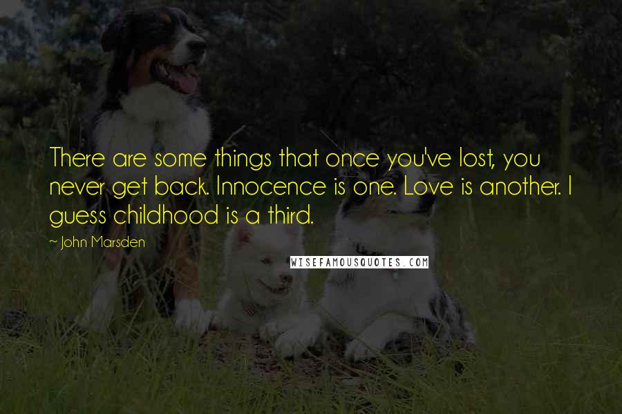 John Marsden Quotes: There are some things that once you've lost, you never get back. Innocence is one. Love is another. I guess childhood is a third.